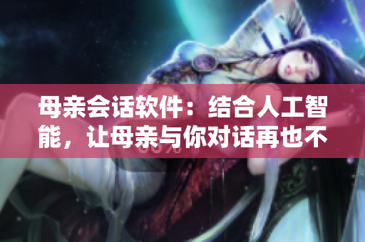 母亲会话软件：结合人工智能，让母亲与你对话再也不是问题。