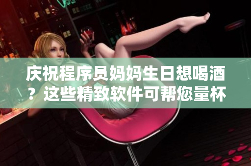 庆祝程序员妈妈生日想喝酒？这些精致软件可帮您量杯酒并控制饮酒量！