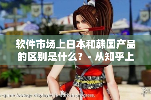 软件市场上日本和韩国产品的区别是什么？- 从知乎上的讨论和观点来看
