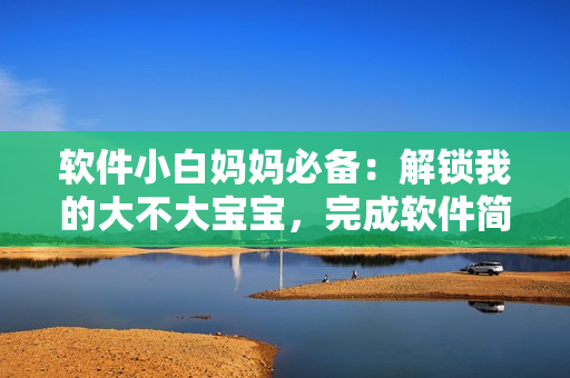 软件小白妈妈必备：解锁我的大不大宝宝，完成软件简单操作