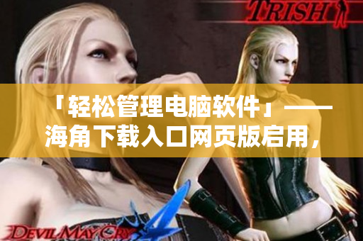 「轻松管理电脑软件」——海角下载入口网页版启用，超多软件任你选！
