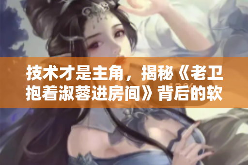 技术才是主角，揭秘《老卫抱着淑蓉进房间》背后的软件开发者团队