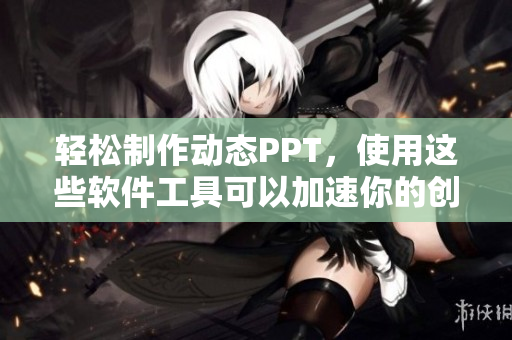 轻松制作动态PPT，使用这些软件工具可以加速你的创作！