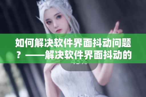 如何解决软件界面抖动问题？——解决软件界面抖动的有效方法