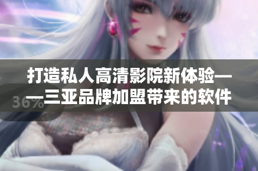 打造私人高清影院新体验——三亚品牌加盟带来的软件解决方案