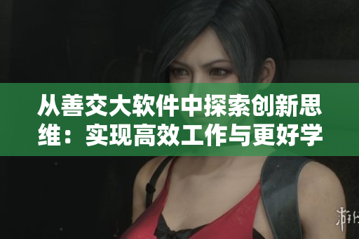 从善交大软件中探索创新思维：实现高效工作与更好学习