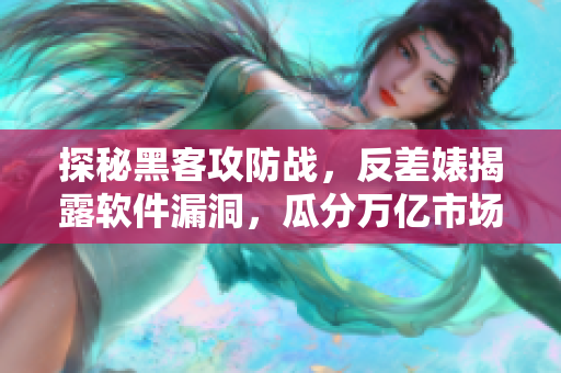 探秘黑客攻防战，反差婊揭露软件漏洞，瓜分万亿市场！