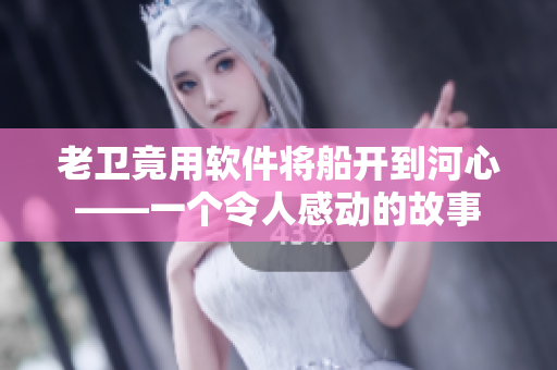 老卫竟用软件将船开到河心——一个令人感动的故事