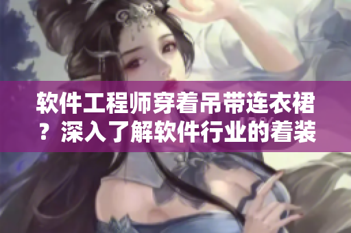软件工程师穿着吊带连衣裙？深入了解软件行业的着装文化！