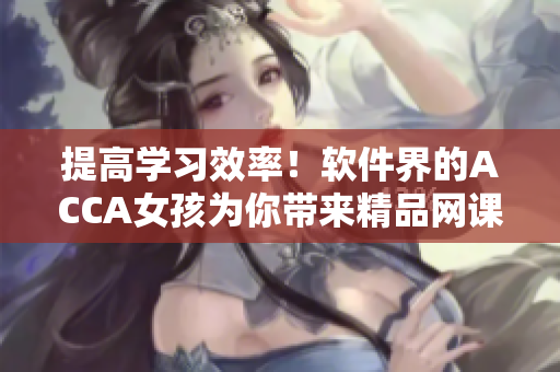 提高学习效率！软件界的ACCA女孩为你带来精品网课视频