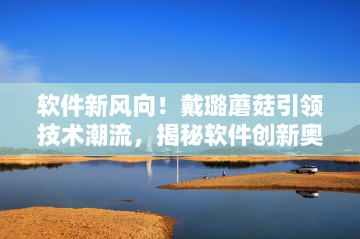 软件新风向！戴璐蘑菇引领技术潮流，揭秘软件创新奥秘