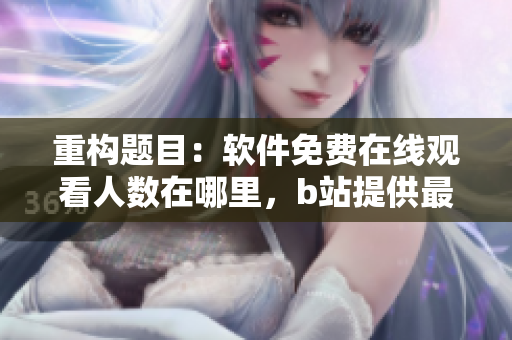 重构题目：软件免费在线观看人数在哪里，b站提供最新数据