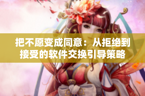 把不愿变成同意：从拒绝到接受的软件交换引导策略