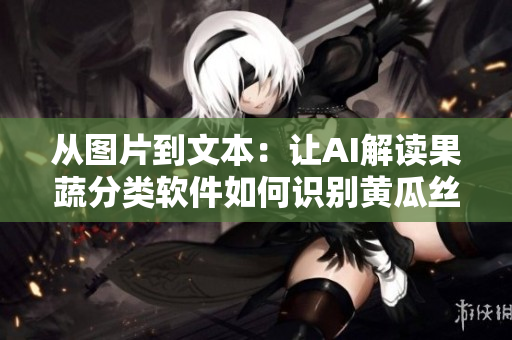 从图片到文本：让AI解读果蔬分类软件如何识别黄瓜丝瓜草莓香蕉茄子土豆