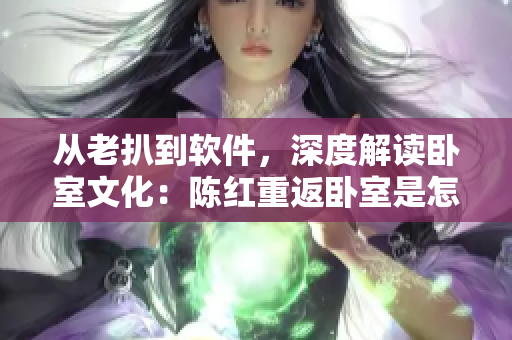 从老扒到软件，深度解读卧室文化：陈红重返卧室是怎么回事？