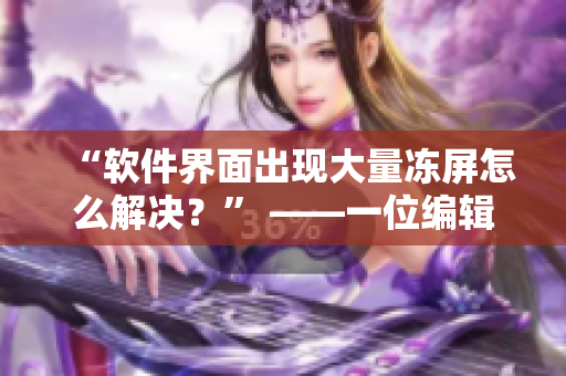 “软件界面出现大量冻屏怎么解决？” ——一位编辑的技术烦恼
