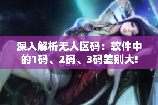 深入解析无人区码：软件中的1码、2码、3码差别大!