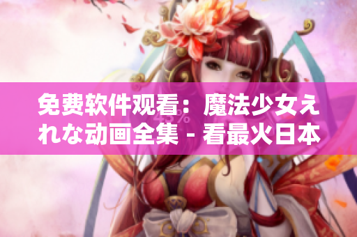 免费软件观看：魔法少女えれな动画全集 - 看最火日本动漫完整版！
