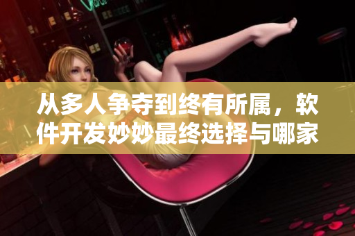 从多人争夺到终有所属，软件开发妙妙最终选择与哪家公司携手共进？
