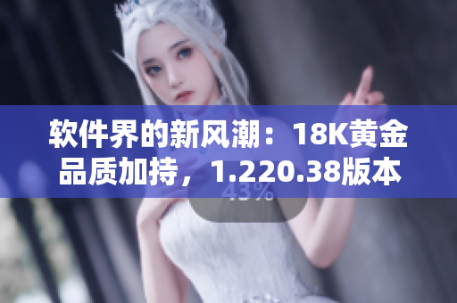 软件界的新风潮：18K黄金品质加持，1.220.38版本即将发布！