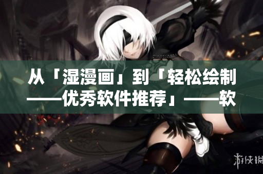 从「湿漫画」到「轻松绘制——优秀软件推荐」——软件绘画攻略。