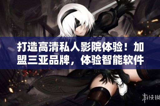 打造高清私人影院体验！加盟三亚品牌，体验智能软件新尖端！