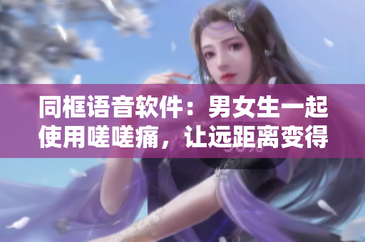 同框语音软件：男女生一起使用嗟嗟痛，让远距离变得亲密
