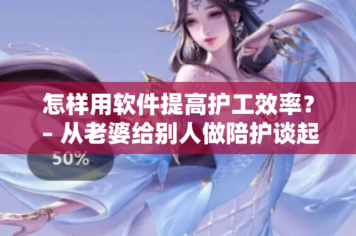 怎样用软件提高护工效率？ – 从老婆给别人做陪护谈起