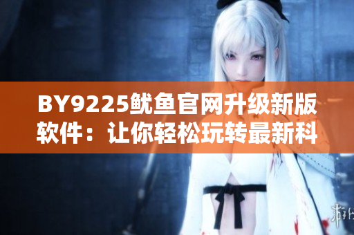 BY9225鱿鱼官网升级新版软件：让你轻松玩转最新科技