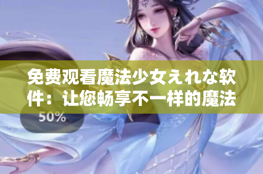 免费观看魔法少女えれな软件：让您畅享不一样的魔法世界