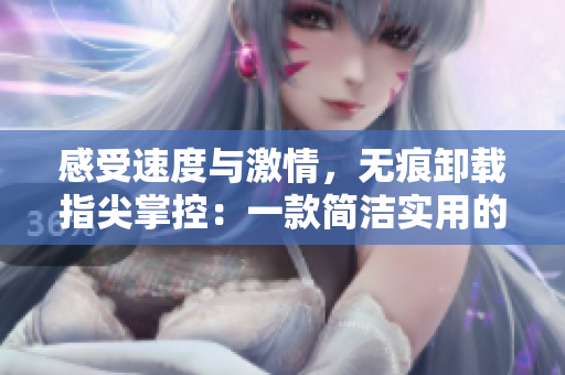 感受速度与激情，无痕卸载指尖掌控：一款简洁实用的软件推荐