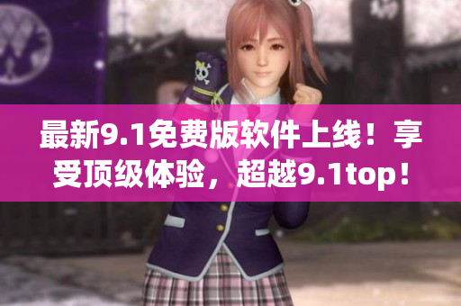 最新9.1免费版软件上线！享受顶级体验，超越9.1top！