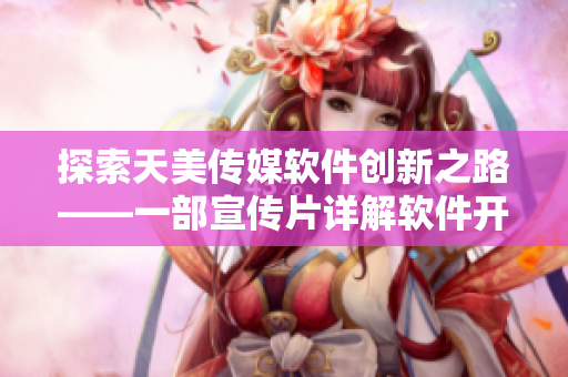 探索天美传媒软件创新之路——一部宣传片详解软件开发与应用