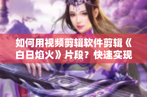 如何用视频剪辑软件剪辑《白日焰火》片段？快速实现个性化编辑！