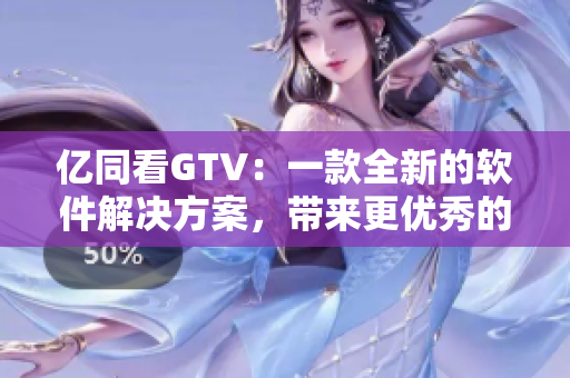 亿同看GTV：一款全新的软件解决方案，带来更优秀的视听体验!