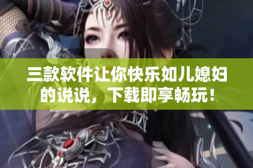 三款软件让你快乐如儿媳妇的说说，下载即享畅玩！