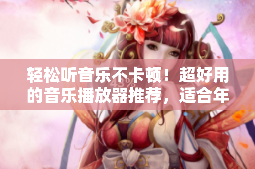 轻松听音乐不卡顿！超好用的音乐播放器推荐，适合年轻人