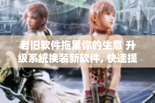 老旧软件拖累你的生意 升级系统换装新软件, 快速提升企业效能!