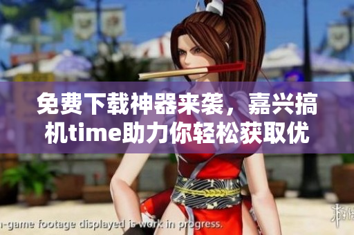 免费下载神器来袭，嘉兴搞机time助力你轻松获取优质软件！