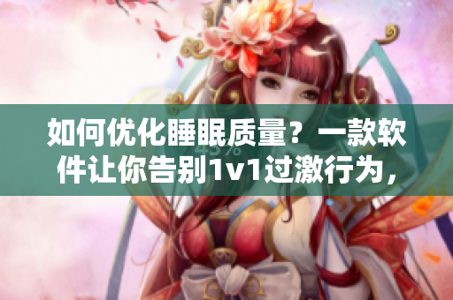 如何优化睡眠质量？一款软件让你告别1v1过激行为，轻松入眠！