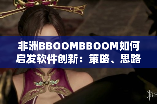 非洲BBOOMBBOOM如何启发软件创新：策略、思路与成功之路