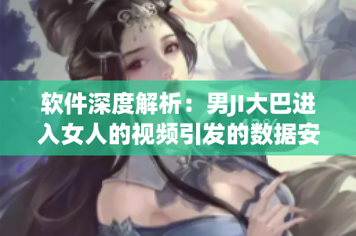 软件深度解析：男JI大巴进入女人的视频引发的数据安全问题
