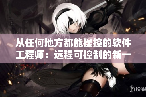 从任何地方都能操控的软件工程师：远程可控制的新一代软件专家