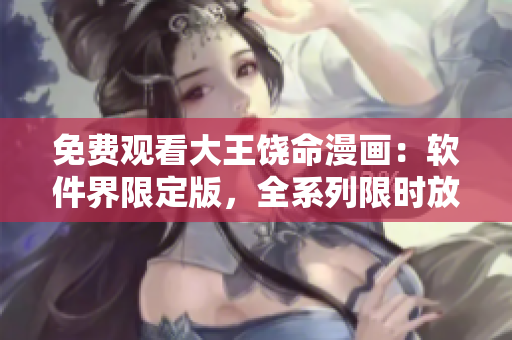 免费观看大王饶命漫画：软件界限定版，全系列限时放送！