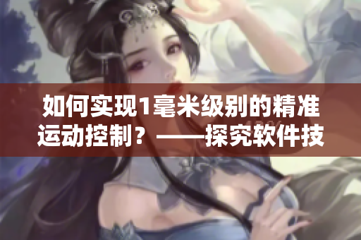 如何实现1毫米级别的精准运动控制？——探究软件技术在跳舞中的应用