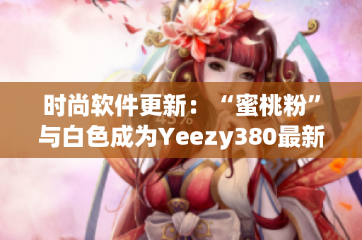 时尚软件更新：“蜜桃粉”与白色成为Yeezy380最新配色