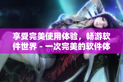 享受完美使用体验，畅游软件世界 - 一次完美的软件体验