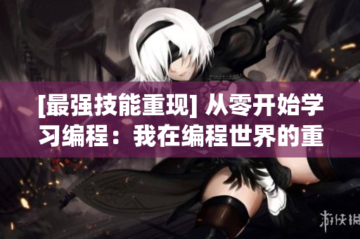 [最强技能重现] 从零开始学习编程：我在编程世界的重生与蜕变