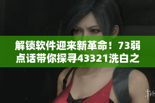 解锁软件迎来新革命！73弱点话带你探寻43321洗白之道