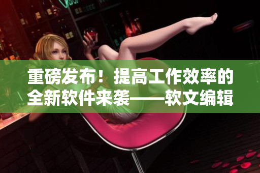 重磅发布！提高工作效率的全新软件来袭——软文编辑工具